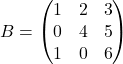 B = \begin{pmatrix} 1 & 2 & 3 \\ 0 & 4 & 5 \\ 1 & 0 & 6 \end{pmatrix}