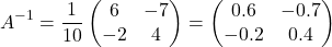 \[A^{-1} = \frac{1}{10} \begin{pmatrix} 6 & -7 \\ -2 & 4 \end{pmatrix} = \begin{pmatrix} 0.6 & -0.7 \\ -0.2 & 0.4 \end{pmatrix}\]