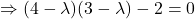 \[\Rightarrow (4-\lambda)(3-\lambda) - 2 = 0\]